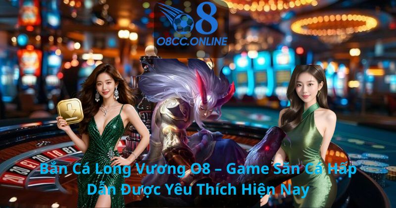 Bắn Cá Long Vương O8 – Game Săn Cá Hấp Dẫn Được Yêu Thích Hiện Nay