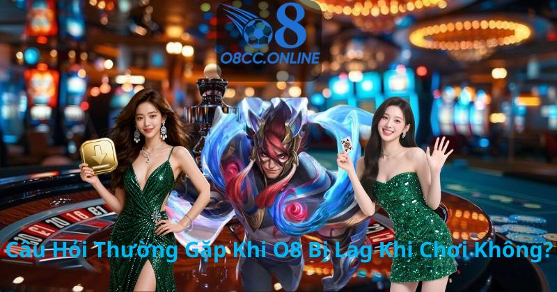 Câu Hỏi Thường Gặp Khi O8 Bị Lag Khi Chơi Không?
