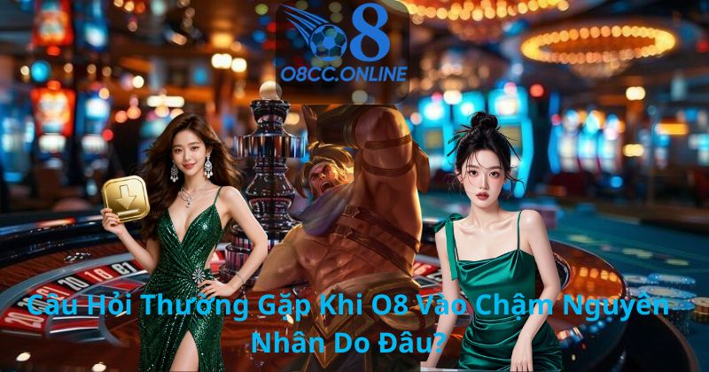 Câu Hỏi Thường Gặp Khi O8 Vào Chậm Nguyên Nhân Do Đâu?