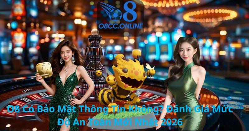 O8 Có Bảo Mật Thông Tin Không? Đánh Giá Mức Độ An Toàn Mới Nhất 2026