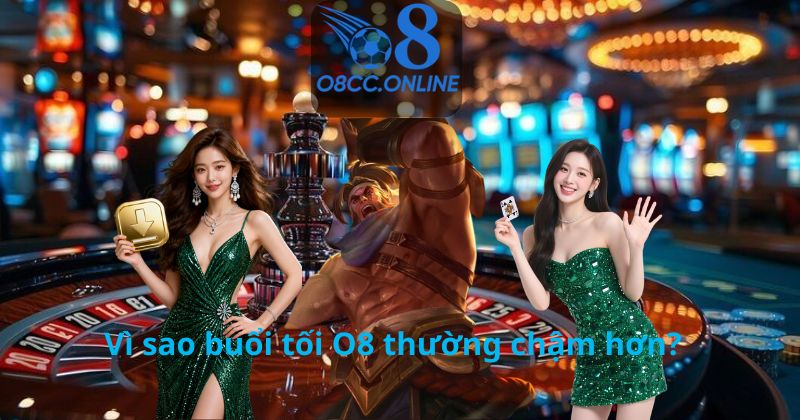 Vì sao buổi tối O8 thường chậm hơn?